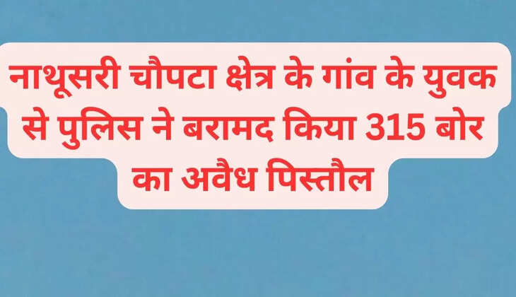 नाथूसरी चौपटा क्षेत्र के गांव के युवक से पुलिस ने बरामद किया 315 बोर का अवैध पिस्तौल