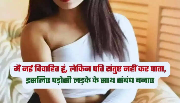 मेरी कहानी: मैं नई विवाहित हूं, लेकिन पति संतुष्ट नहीं कर पाता, इसलिए पड़ोसी लड़के के साथ संबंध बनाए
