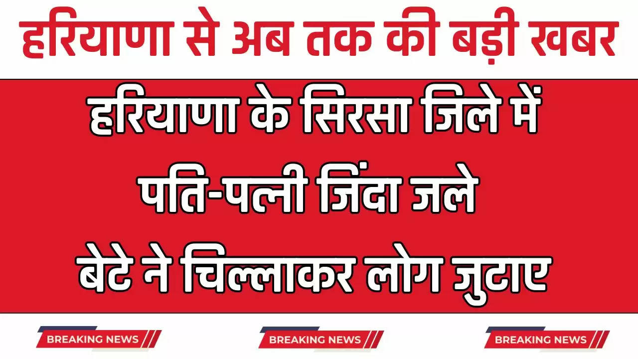  Haryana: हरियाणा के सिरसा जिले में पति-पत्नी जिंदा जले, बेटे ने चिल्लाकर लोग जुटाए, जाने पूरा मामला 