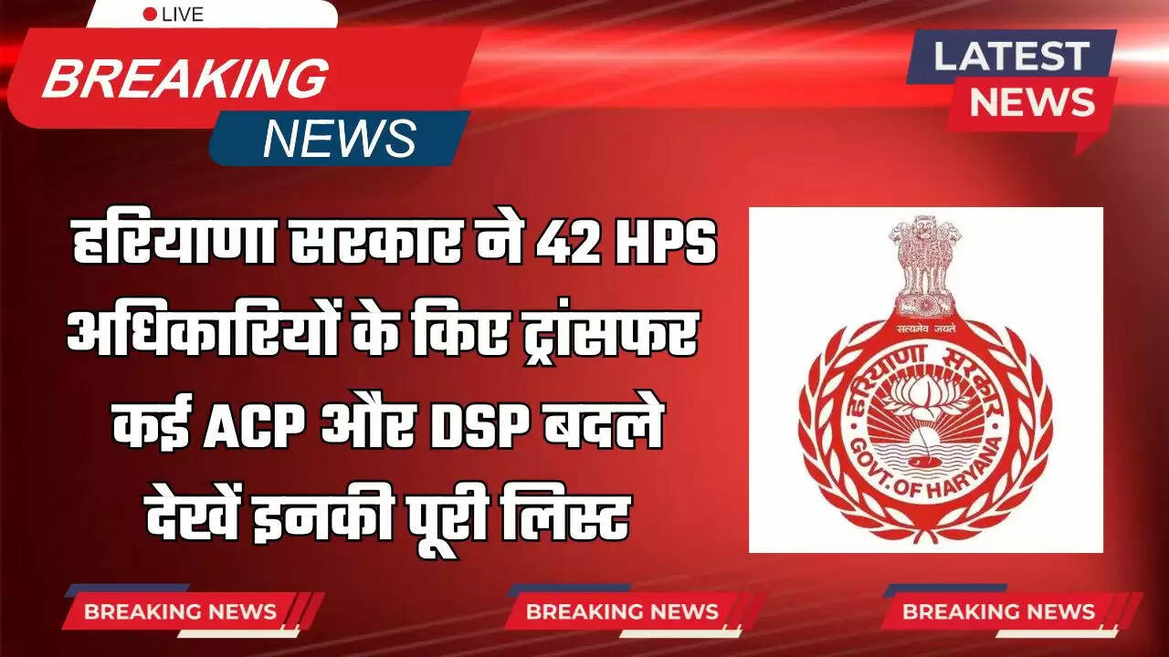 Haryana : हरियाणा सरकार ने 42 HPS अधिकारियों के किए ट्रांसफर, कई ACP और DSP बदले, देखें इनकी पूरी लिस्ट