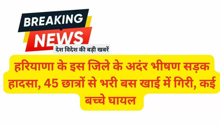 हरियाणा के इस जिले के अदंर भीषण सड़क हादसा, 45 छात्रों से भरी बस खाई में गिरी, कई बच्चे घायल 