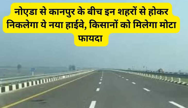 नोएडा से कानपुर के बीच इन शहरों से होकर निकलेगा ये नया हाईवे, किसानों को मिलेगा मोटा फायदा 