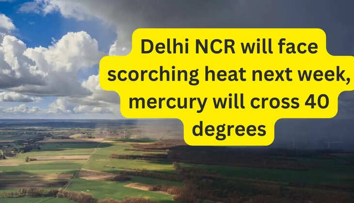 दिल्ली एनसीआर में अगले हफ्ते पड़ेगी झुलसाने वाली गर्मी
