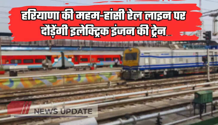 हरियाणा की महम-हांसी रेल लाइन पर दौड़ेंगी इलेक्ट्रिक इंजन की ट्रेन, जानें कब से शुरू होगा ट्रेनों का संचालन