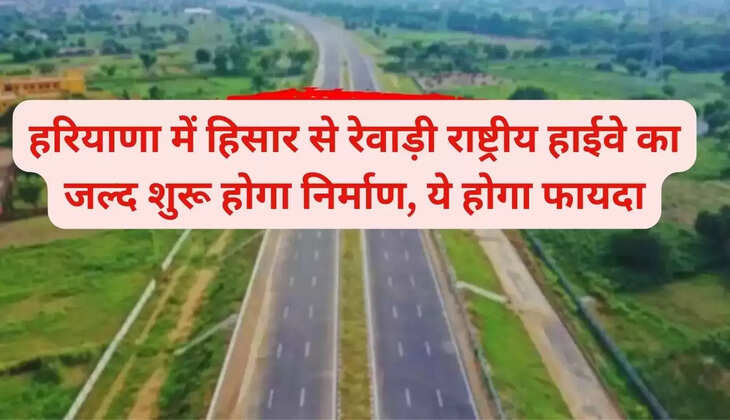 Construction of Hisar to Rewari National Highway in Haryana will start soon, this will be beneficial