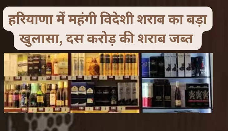  Big disclosure of expensive foreign liquor in Haryana, liquor worth Rs 10 crore seized