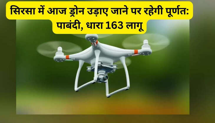 सिरसा में आज ड्रोन उड़ाए जाने पर रहेगी पूर्णत: पाबंदी, धारा 163 लागू