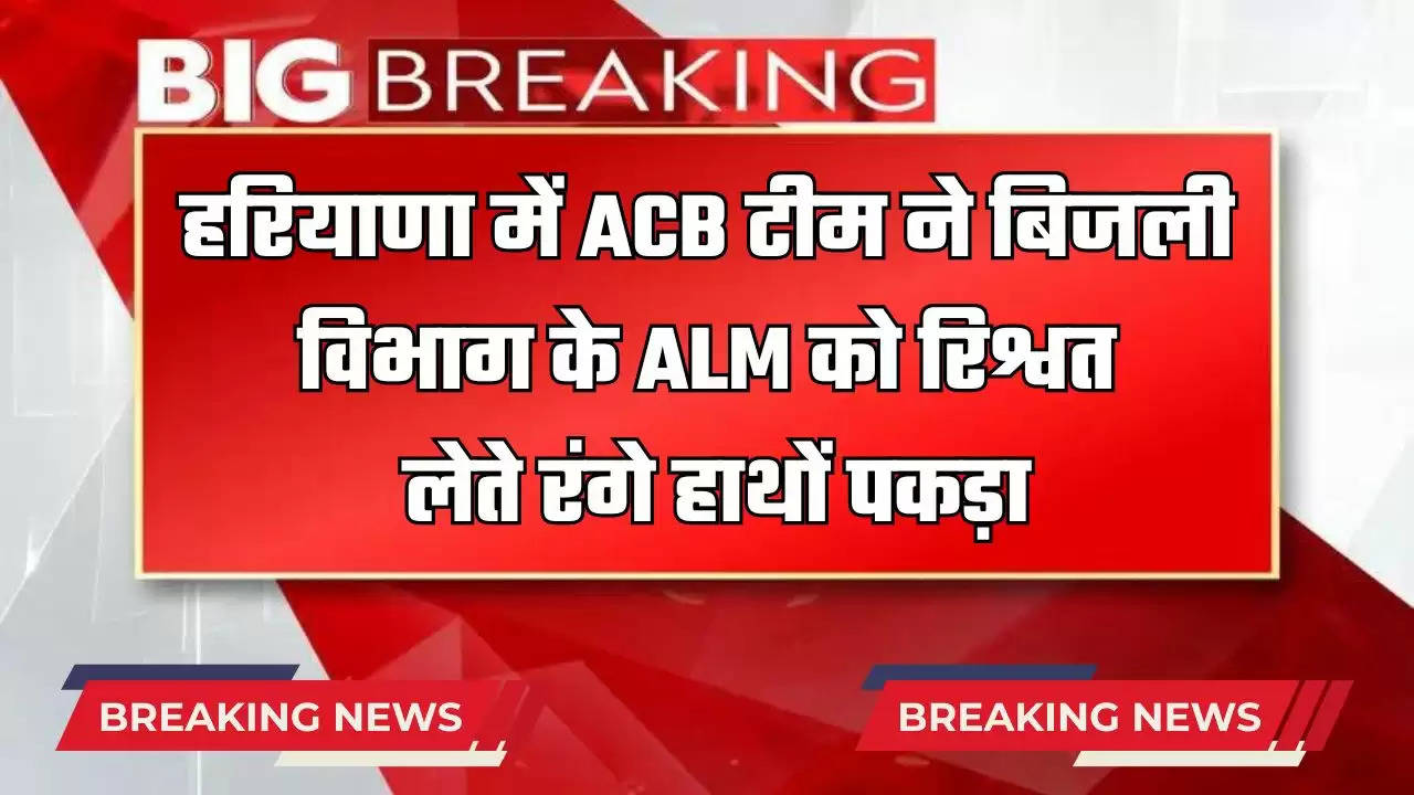 हरियाणा के करनाल में ACB टीम ने बिजली विभाग के ALM को रिश्वत लेते रंगे हाथों पकड़ा