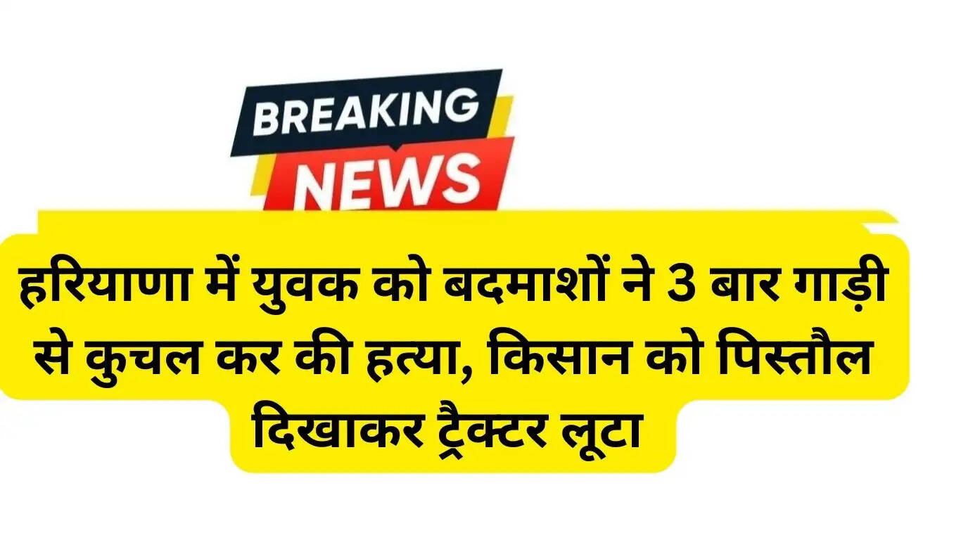 In Haryana, miscreants killed a youth by crushing him with a car thrice, looted the tractor of a farmer by showing him a pistol