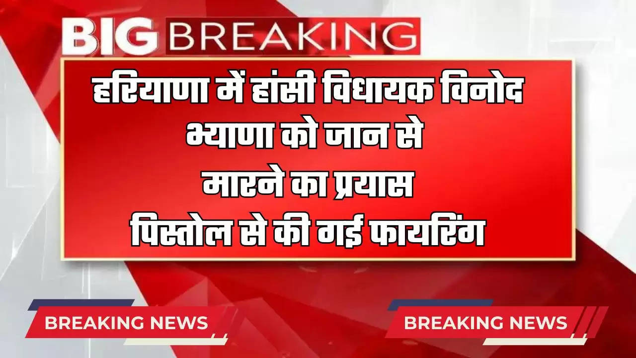  हरियाणा में हांसी विधायक विनोद भ्याणा को जान से मारने का प्रयास, पिस्तोल से की गई फायरिंग