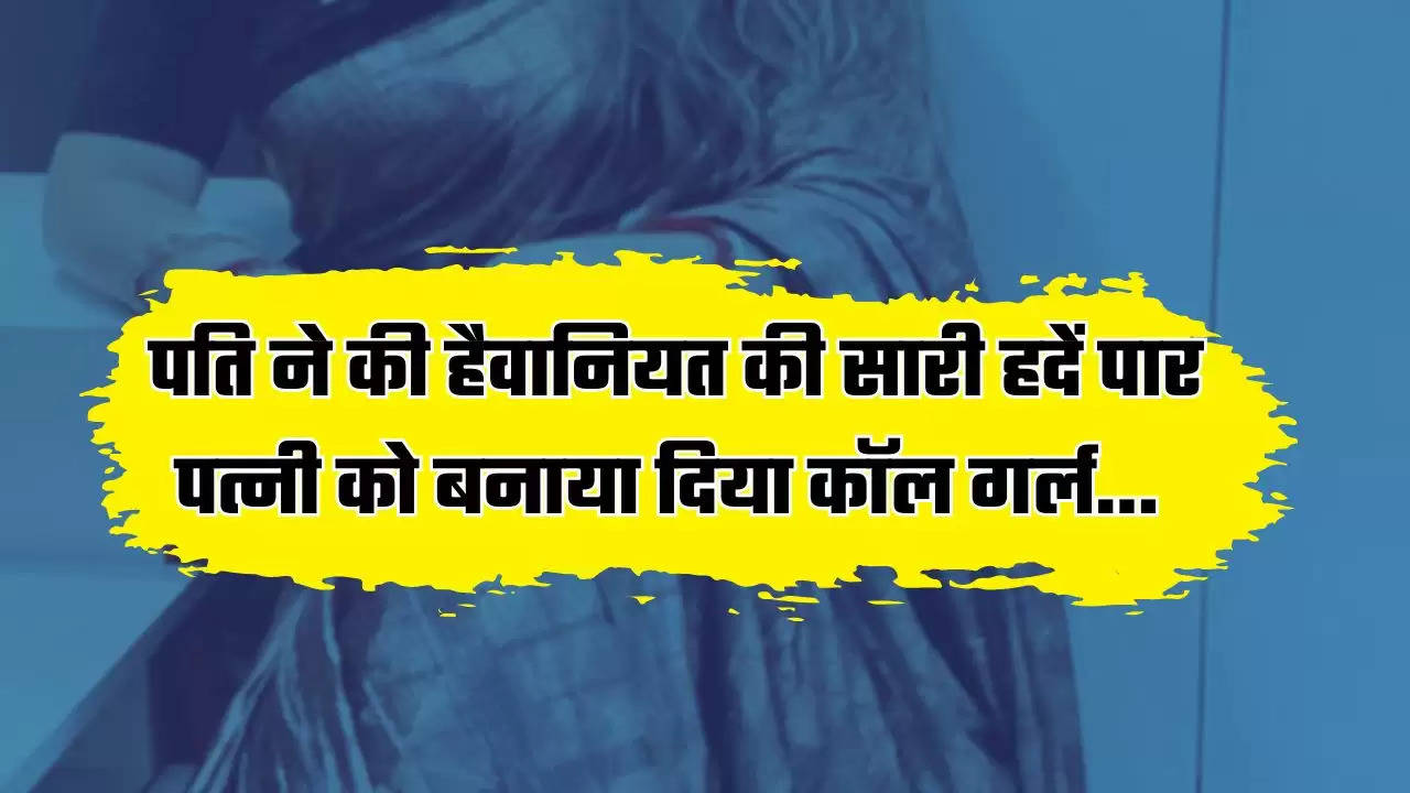 पति ने की हैवानियत की सारी हदें पार, पत्नी को बनाया दिया कॉल गर्ल, जानें पूरा मामला ?