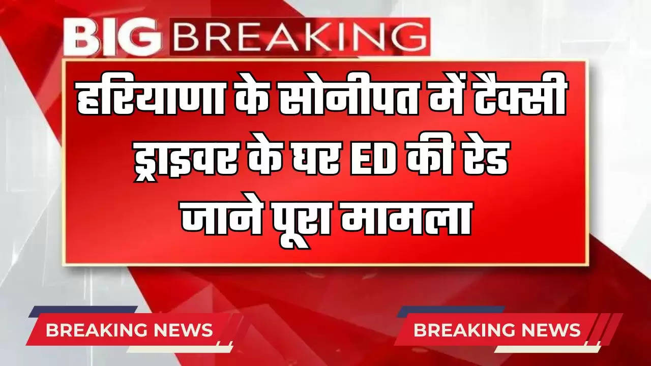 ED Raid In Haryana : हरियाणा के सोनीपत में टैक्सी ड्राइवर के घर ED ने मारी रेड, जाने पूरा मामला