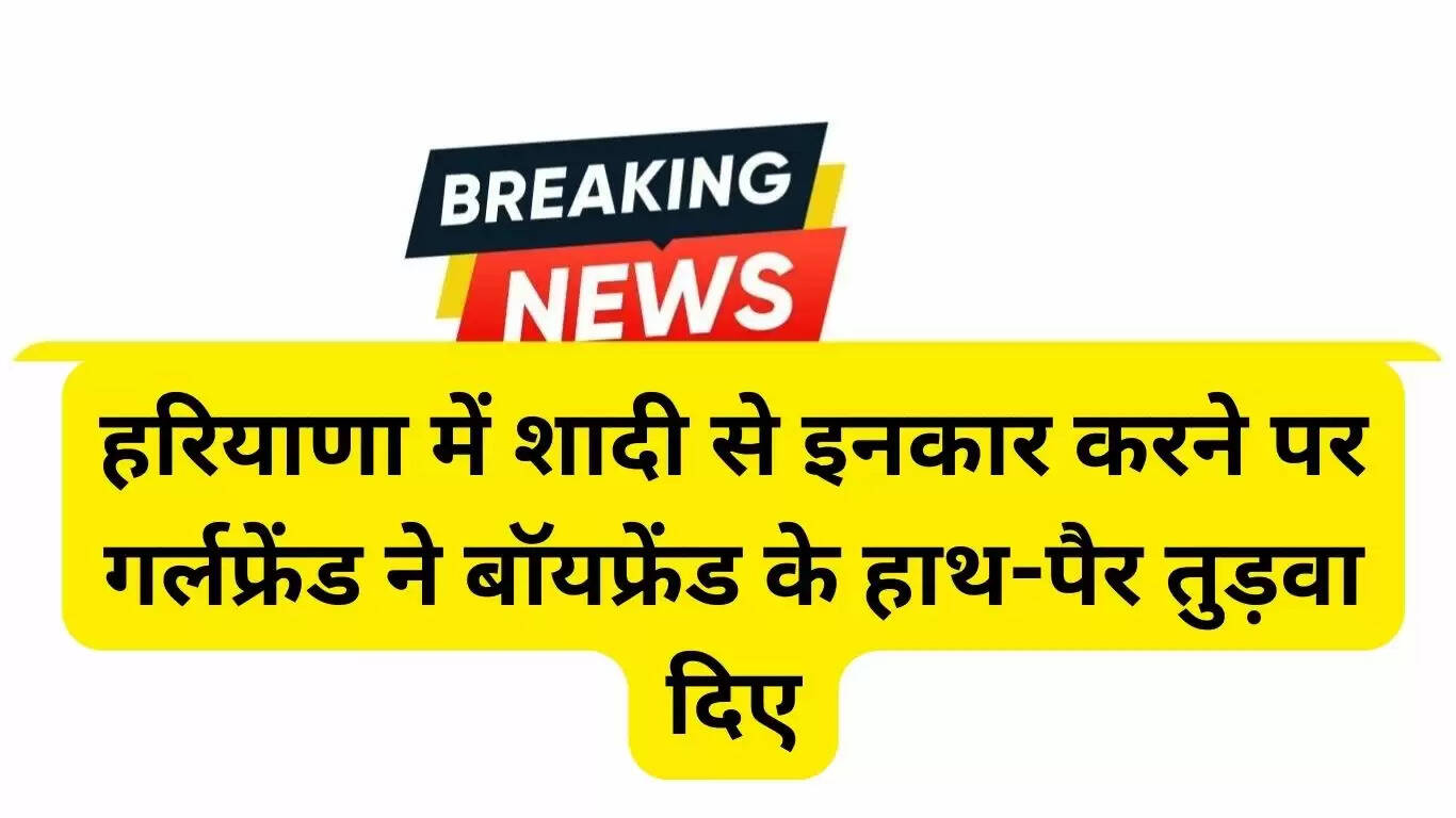In Haryana, girlfriend broke boyfriend's hands and legs because he refused to marry her
