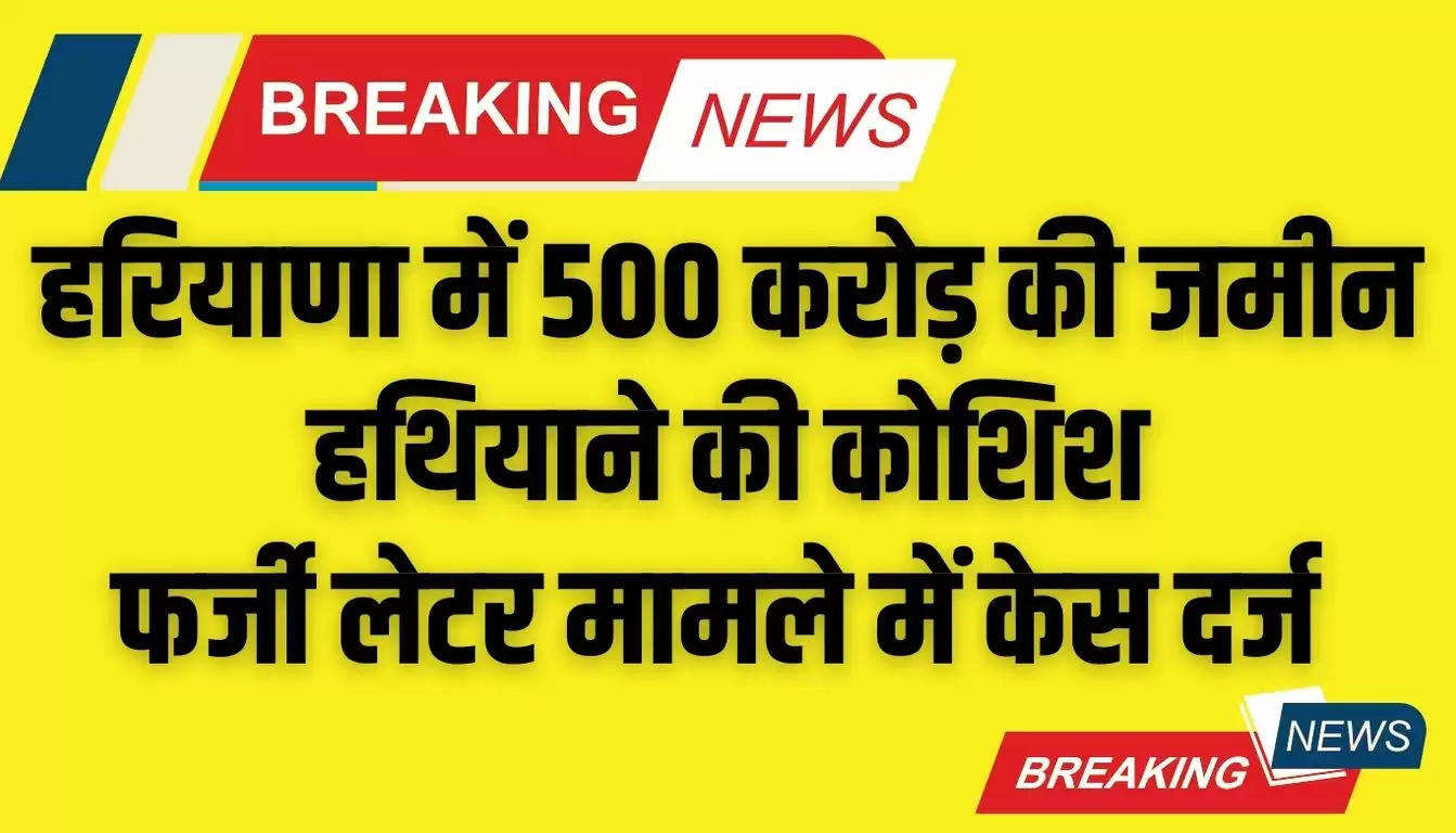   Haryana News; हरियाणा में 500 करोड़ की जमीन हथियाने की कोशिश, फर्जी लेटर मामले में केस दर्ज ​​​​​​​