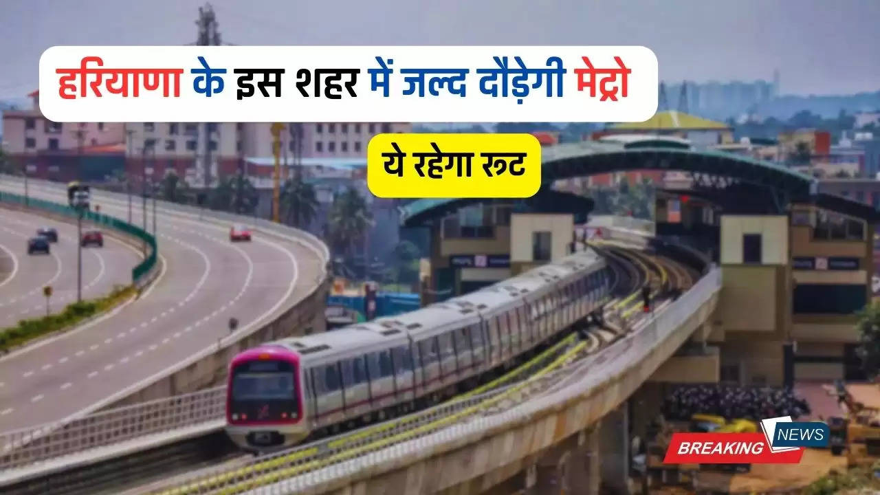  Haryana Metro Project: हरियाणा के इस शहर में जल्द दौड़ेगी मेट्रो, ये रहेगा रूट 