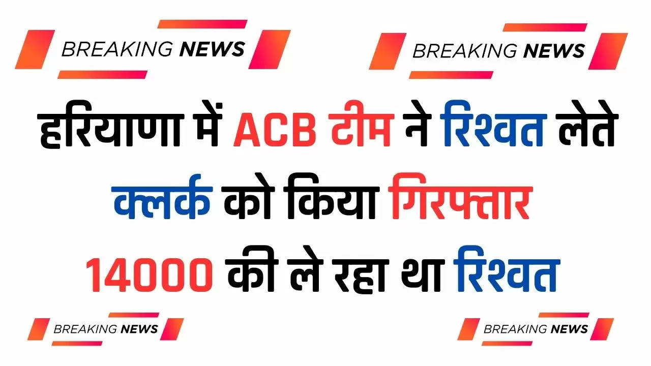  Haryana News: हरियाणा में ACB टीम ने रिश्वत लेते क्लर्क को किया गिरफ्तार, 14000 की ले रहा था रिश्वत ​​​​​​​