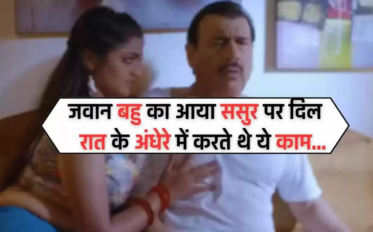 Sasur Bahu Relationship: जवान बहु पर आया ससुर का दिल, रात को बेटे को नींद आते ही करते थे गंदा काम