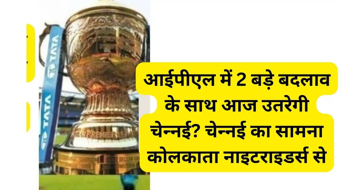 Will Chennai play today with 2 big changes in IPL? Chennai will face Kolkata Knight Riders