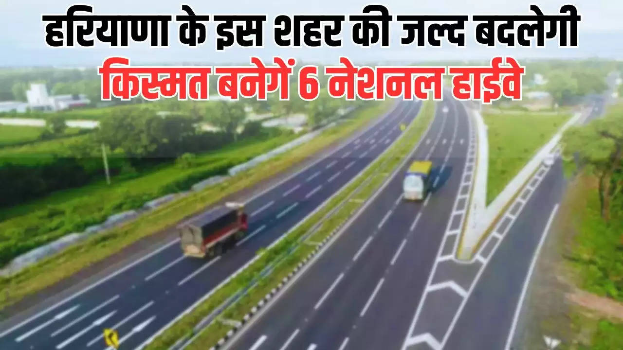  Haryana News : हरियाणा के इस शहर की जल्द बदलेगी किस्मत, बनेगें 6 नेशनल हाईवे, मिलेगा सभी को ये बड़ा फायदा