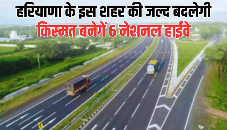  Haryana News : हरियाणा के इस शहर की जल्द बदलेगी किस्मत, बनेगें 6 नेशनल हाईवे, मिलेगा सभी को ये बड़ा फायदा