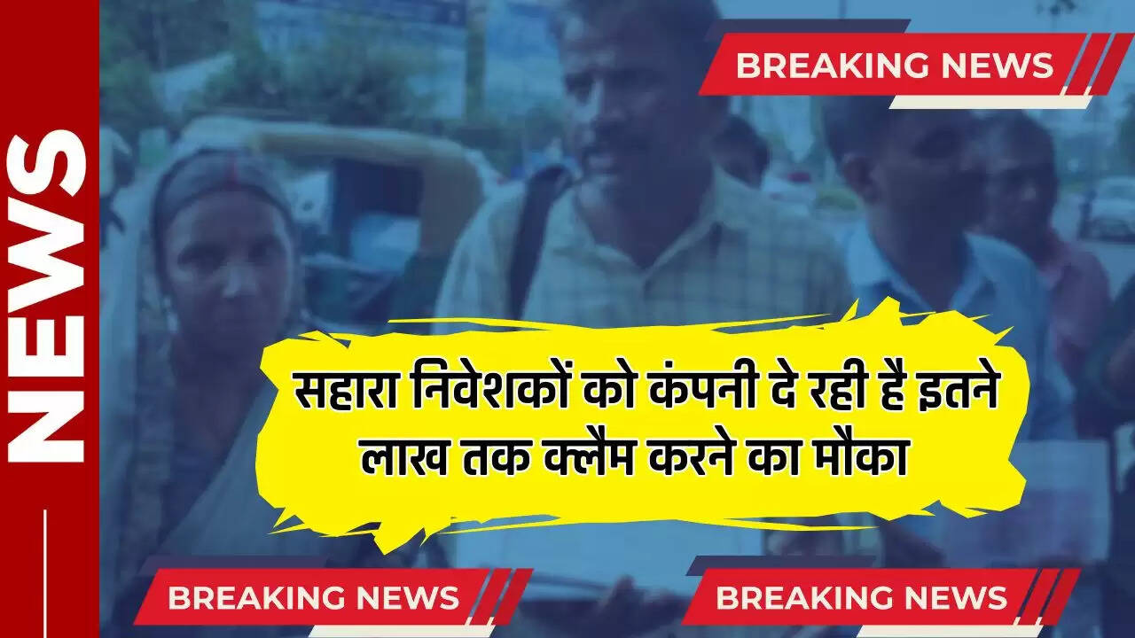 Sahara निवेशकों को कंपनी दे रही इतने लाख रुपये तक क्लैम करने का मौका, जल्दी करें आवेदन