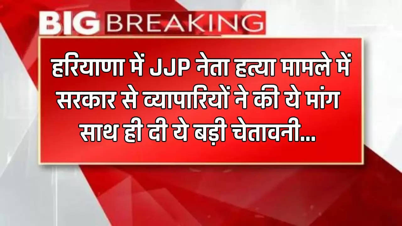  Haryana : हरियाणा में JJP नेता हत्या मामले में सरकार से व्यापारियों ने की ये मांग, साथ ही दी ये बड़ी चेतावनी...