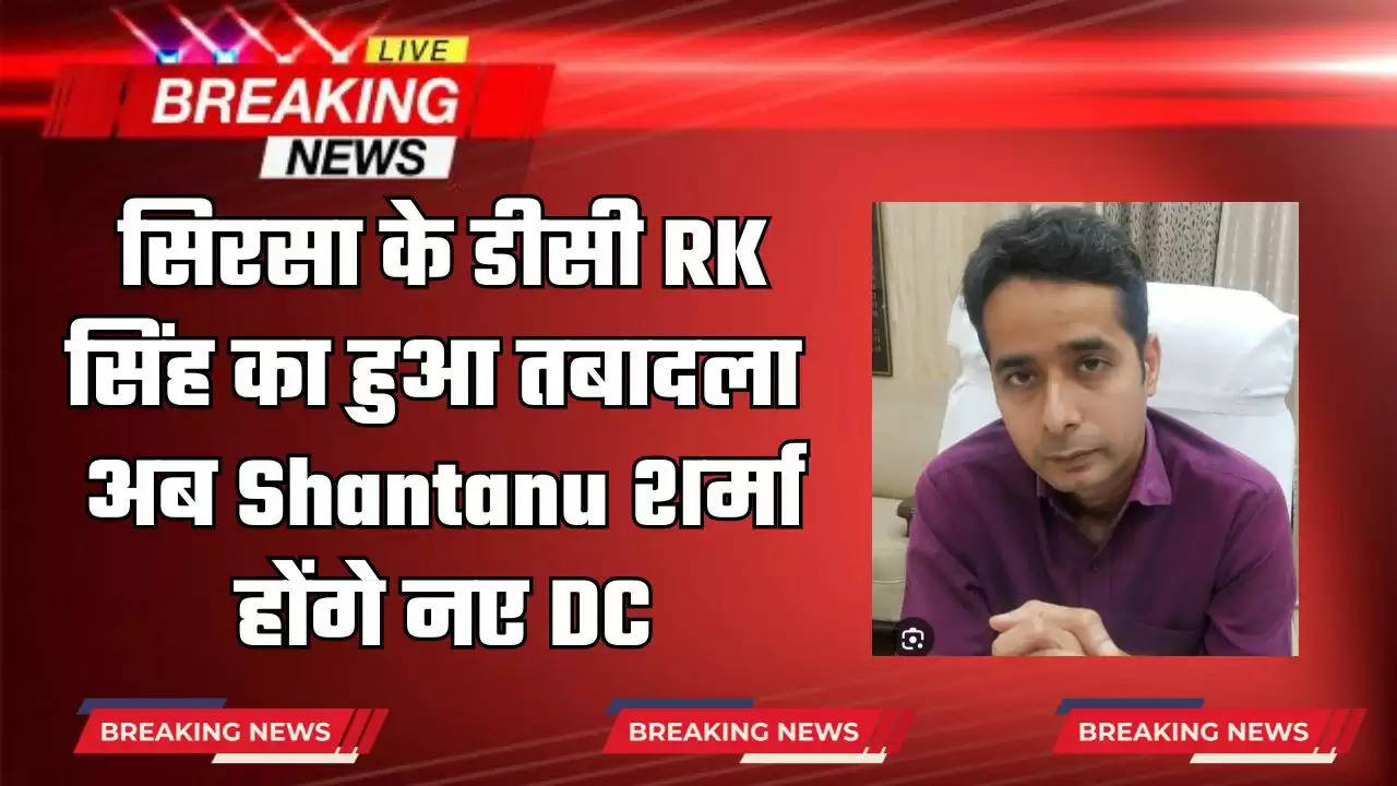   Haryana : सिरसा के डीसी RK सिंह का हुआ तबादला, अब Shantanu शर्मा होंगे नए DC