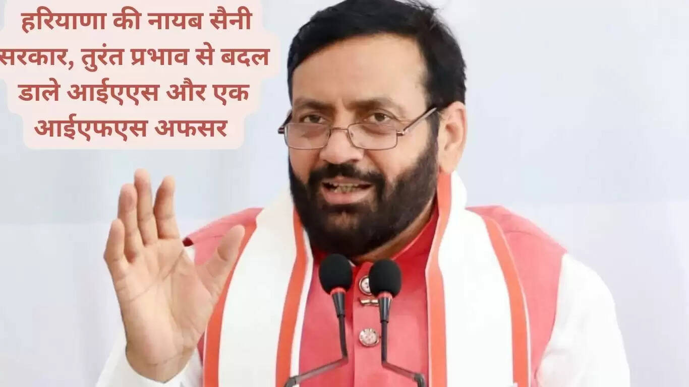 Naib Saini government of Haryana replaced IAS and one IFS officer with immediate effect