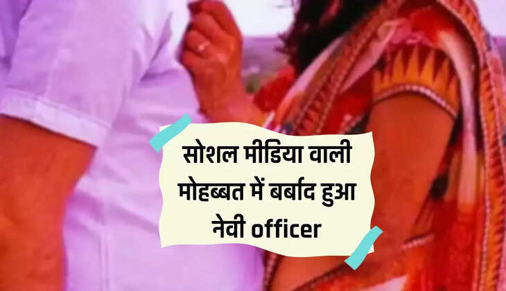  सोशल मीडिया वाली मोहब्बत में बर्बाद हुआ नेवी officer, पहले लगाया लाखों का चूना और फिर की 5 करोड़ की मांग
