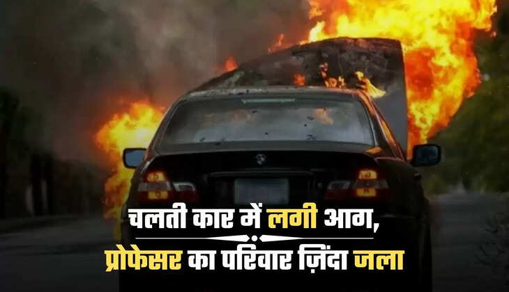 चलती कार में लगी आग, प्रोफेसर का परिवार ज़िंदा जला