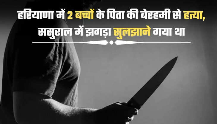 हरियाणा में 2 बच्चों के पिता की बेरहमी से हत्या, ससुराल में झगड़ा सुलझाने गया था, पड़ोसियों ने चाकू घोंपा
