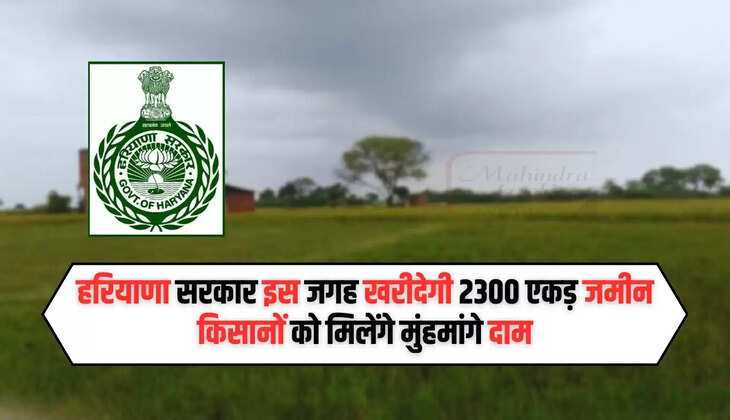हरियाणा सरकार इस जगह खरीदेगी 2300 एकड़ जमीन, किसानों को मिलेंगे मुंहमांगे दाम, जानिये कौनसी है जगह ?