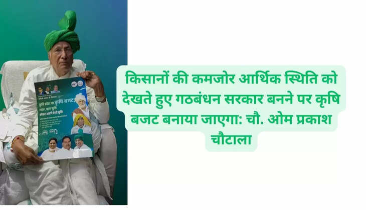 किसानों की कमजोर आर्थिक स्थिति को देखते हुए गठबंधन सरकार बनने पर कृषि बजट बनाया जाएगा: चौ. ओम प्रकाश चौटाला