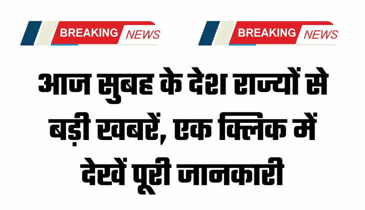 आज सुबह के देश राज्यों से बड़ी खबरें, एक क्लिक में देखें पूरी जानकारी
