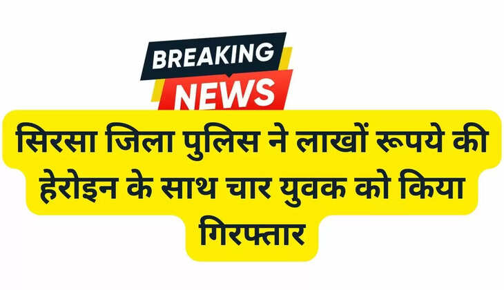 Sirsa district police arrested four youths with heroin worth lakhs of rupees