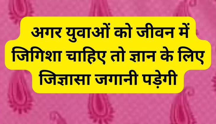 If the youth want interest in life then they will have to arouse curiosity for knowledge