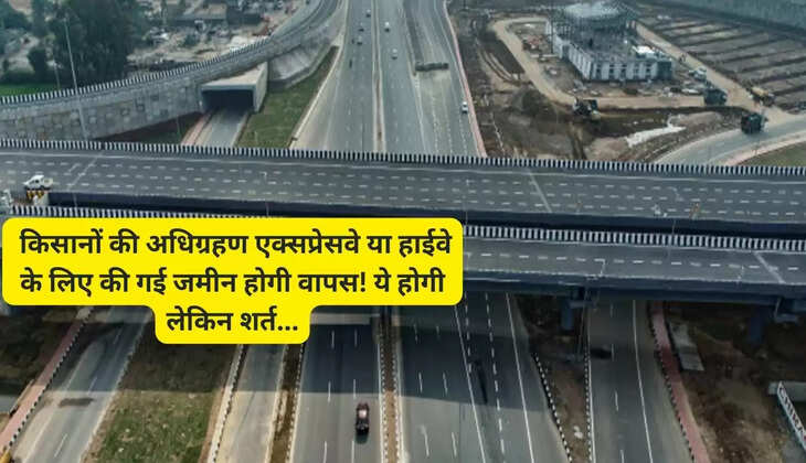    किसानों की अधिग्रहण एक्‍सप्रेसवे या हाईवे के लिए की गई जमीन होगी वापस! ये होगी लेकिन शर्त...
