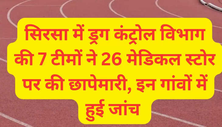  सिरसा में ड्रग कंट्रोल विभाग की 7 टीमों ने 26 मेडिकल स्टोर पर की छापेमारी, इन गांवों में हुई जांच 