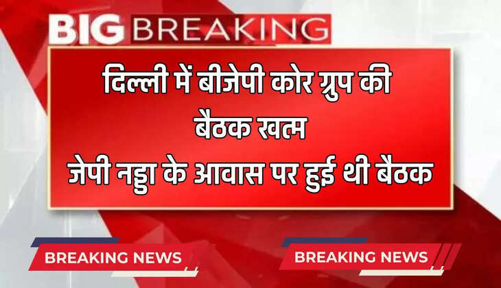   Breaking News : दिल्ली में बीजेपी कोर ग्रुप की बैठक खत्म, जेपी नड्डा के आवास पर हुई थी बैठक
