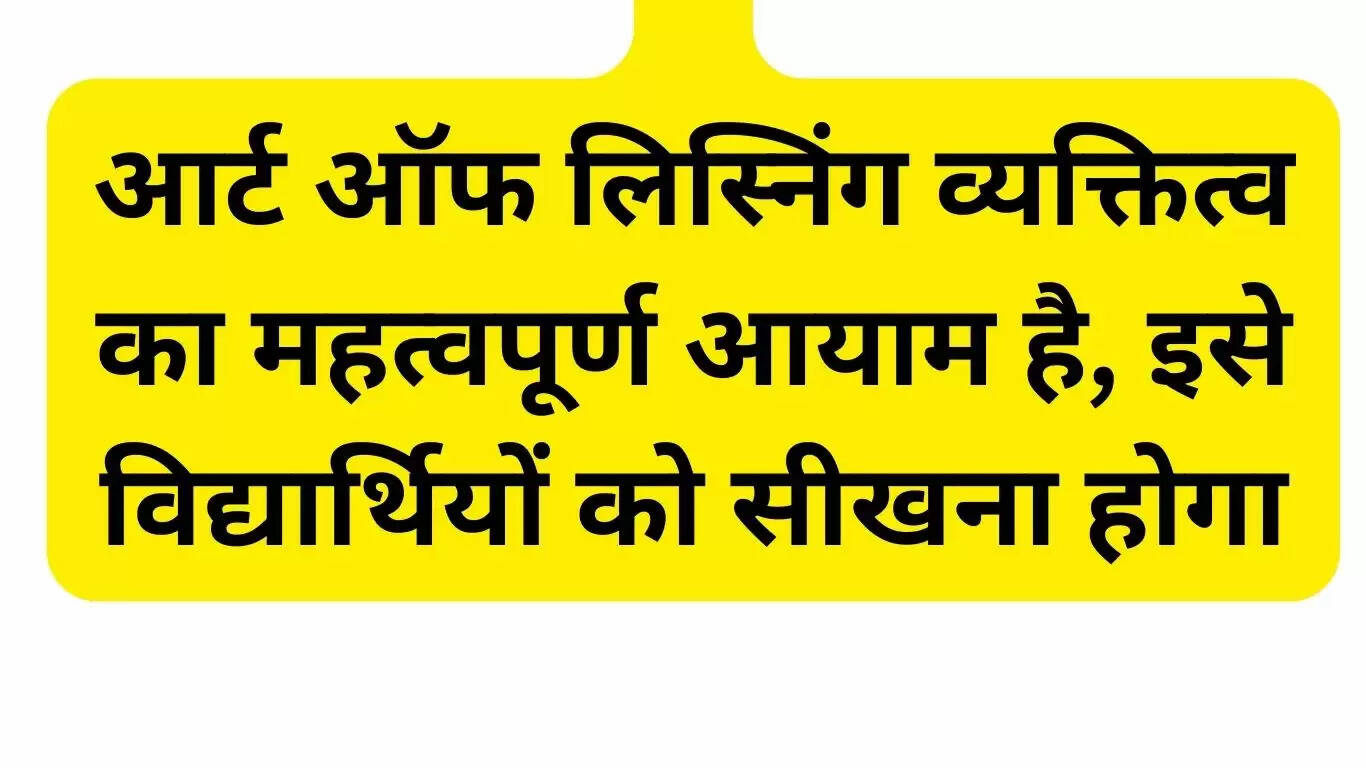 आर्ट ऑफ लिस्निंग व्यक्तित्व का महत्वपूर्ण आयाम है, इसे विद्यार्थियों को सीखना होगा