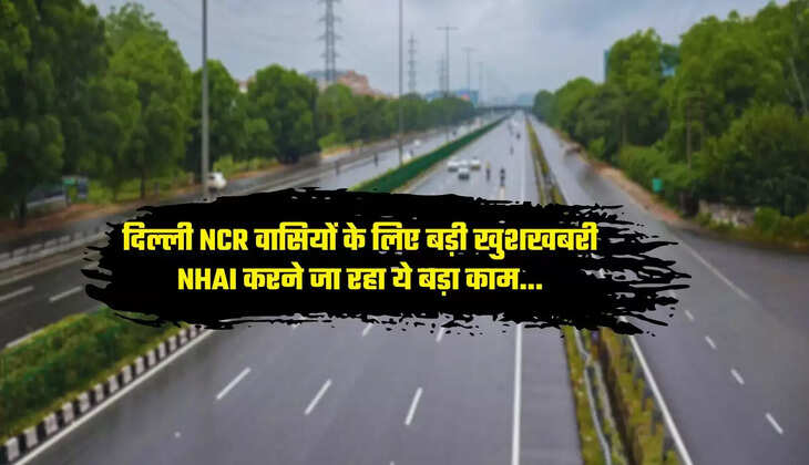 Delhi NCR: दिल्ली NCR वासियों के लिए बड़ी खुशखबरी, NHAI करने जा रहा ये बड़ा काम...