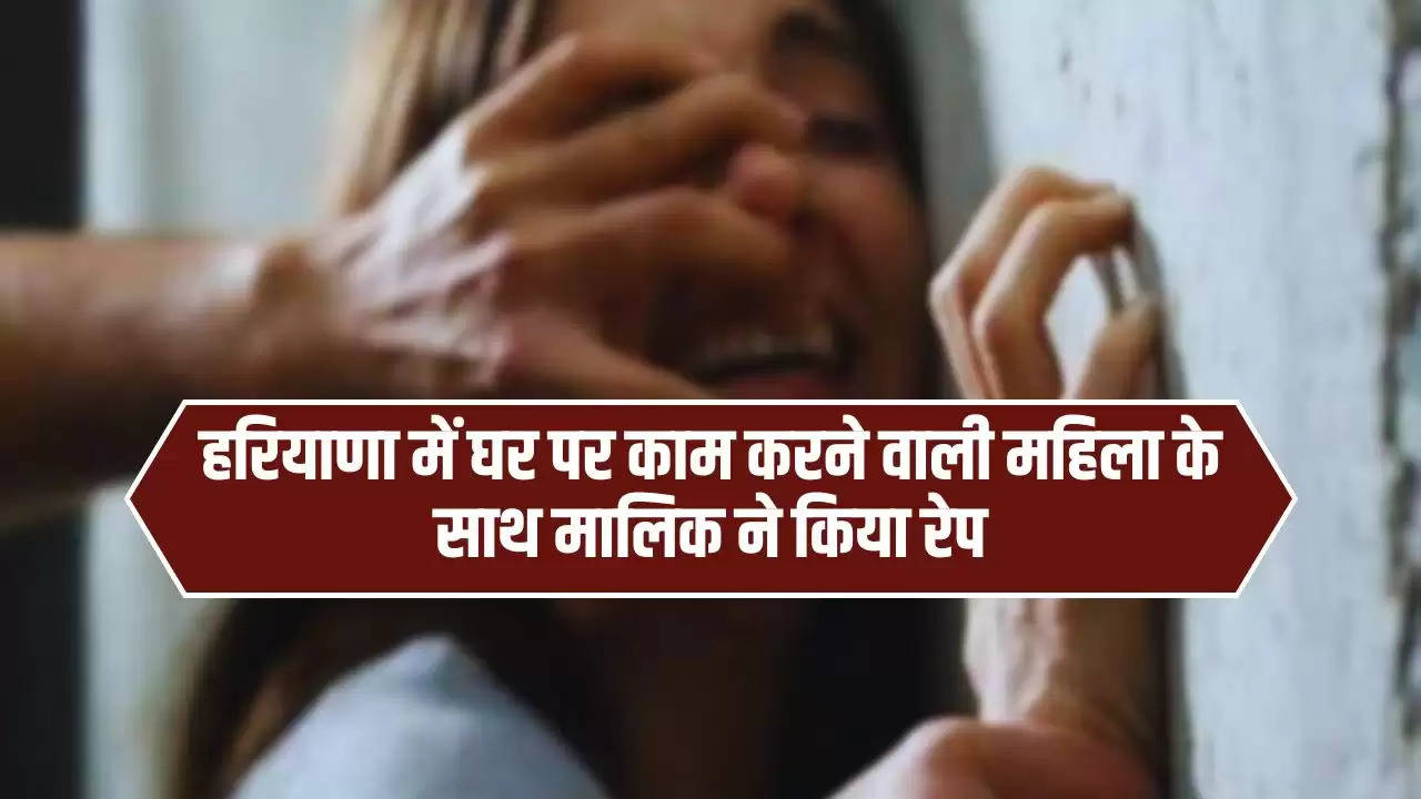  Haryana: हरियाणा में घर पर काम करने वाली महिला के साथ मालिक ने किया रेप, धमकी देकर बनाए कई बार संबंध