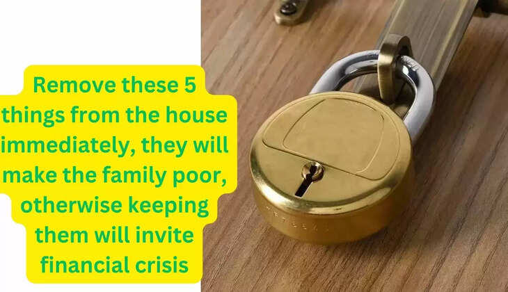  आज ही घर से बाहर निकाल दें ये 5 चीजें, कंगाल बना देगी वरना परिवार को, इनको रखना आर्थिक तंगी को बुलाना