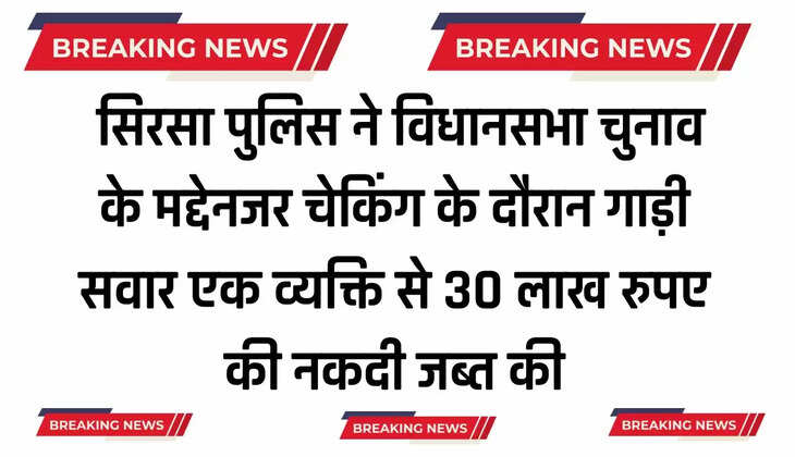  सिरसा पुलिस ने विधानसभा चुनाव के मद्देनजर चेकिंग के दौरान गाड़ी सवार एक व्यक्ति से 30 लाख रुपए की नकदी जब्त की