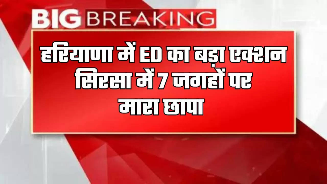  Haryana News: हरियाणा में ED का बड़ा एक्शन, सिरसा में 7 जगहों पर मारा छापा 