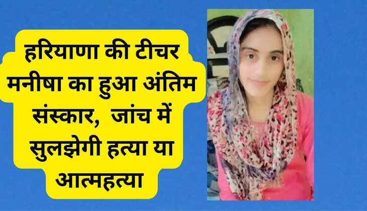 Haryana teacher Manisha's last rites performed, investigation will determine whether it was murder or suicide