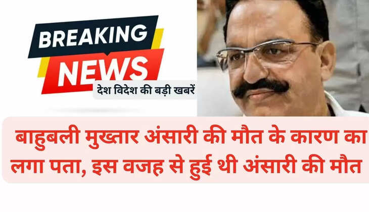  बाहुबली मुख्तार अंसारी की मौत के कारण का लगा पता, इस वजह से हुई थी अंसारी की मौत 