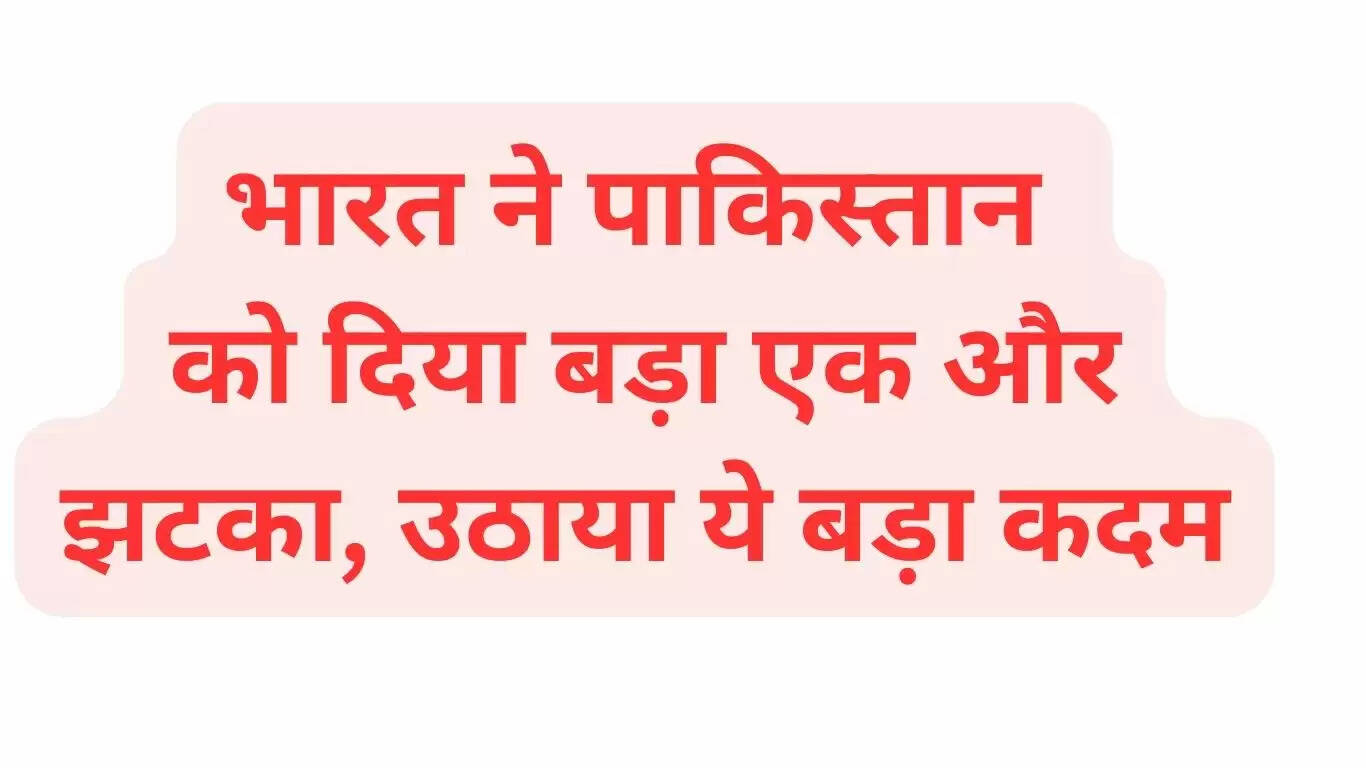 भारत ने पाकिस्तान को दिया बड़ा एक और झटका, उठाया ये बड़ा कदम