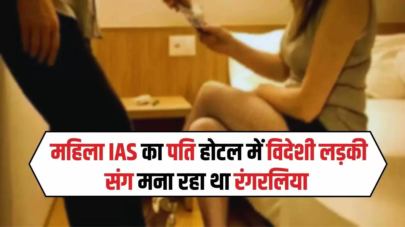  महिला IAS का पति होटल में विदेशी लड़की संग मना रहा था रंगरलिया, अचानक पहुंची पुलिस...