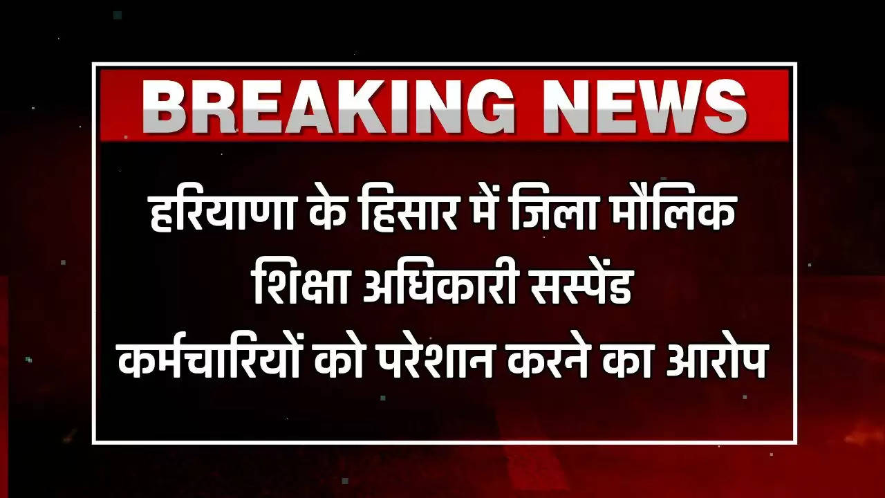 हरियाणा के हिसार में जिला मौलिक शिक्षा अधिकारी सस्पेंड, कर्मचारियों को परेशान करने का आरोप